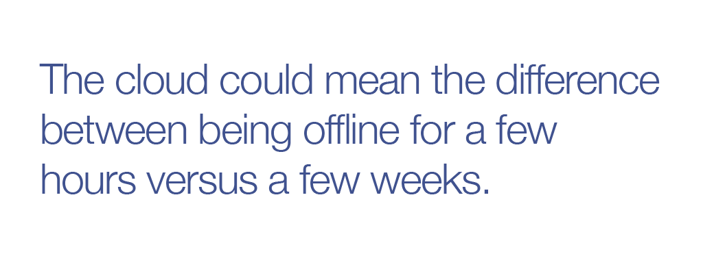 The cloud could mean the difference between being offline for a few hours versus a few weeks. 